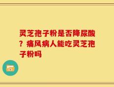 灵芝孢子粉是否降尿酸？痛风病人能吃灵芝孢子粉吗