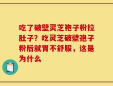 吃了破壁灵芝袍子粉拉肚子？吃灵芝破壁孢子粉后就胃不舒服，这是为什么