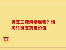 灵芝三萜海参肽粉？请问竹灵芝药用价值