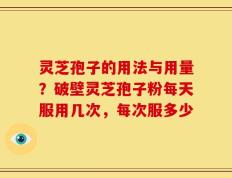 灵芝孢子的用法与用量？破壁灵芝孢子粉每天服用几次，每次服多少