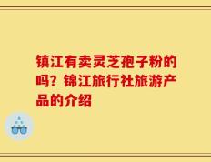 镇江有卖灵芝孢子粉的吗？锦江旅行社旅游产品的介绍