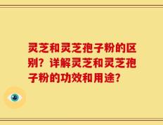 灵芝和灵芝孢子粉的区别？详解灵芝和灵芝孢子粉的功效和用途？