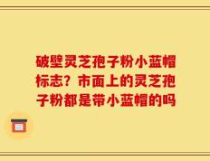 破壁灵芝孢子粉小蓝帽标志？市面上的灵芝孢子粉都是带小蓝帽的吗