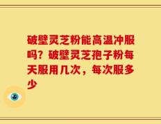 破壁灵芝粉能高温冲服吗？破壁灵芝孢子粉每天服用几次，每次服多少