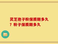 灵芝孢子粉保质期多久？粉子保质期多久