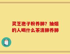 灵芝孢子粉养肺？抽烟的人喝什么茶清肺养肺