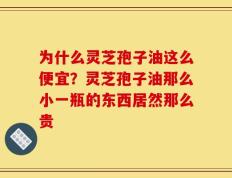 为什么灵芝孢子油这么便宜？灵芝孢子油那么小一瓶的东西居然那么贵