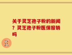 关于灵芝孢子粉的新闻？灵芝孢子粉医保报销吗
