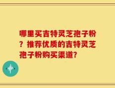 哪里买吉特灵芝孢子粉？推荐优质的吉特灵芝孢子粉购买渠道？