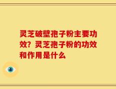 灵芝破壁孢子粉主要功效？灵芝孢子粉的功效和作用是什么