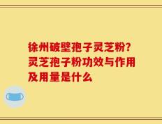 徐州破壁孢子灵芝粉？灵芝孢子粉功效与作用及用量是什么