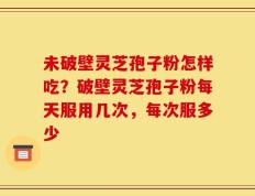未破壁灵芝孢子粉怎样吃？破壁灵芝孢子粉每天服用几次，每次服多少