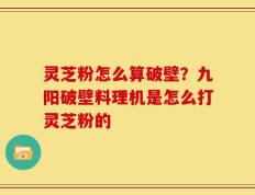 灵芝粉怎么算破壁？九阳破壁料理机是怎么打灵芝粉的