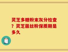 灵芝多糖粉末灰分检查？灵芝菌丝粉保质期是多久