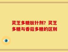灵芝多糖肽针剂？灵芝多糖与香菇多糖的区别