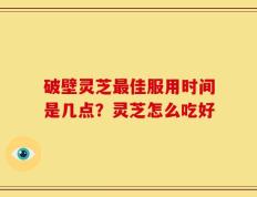 破壁灵芝最佳服用时间是几点？灵芝怎么吃好