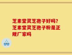 芝素堂灵芝孢子好吗？芝素堂灵芝孢子粉是正规厂家吗