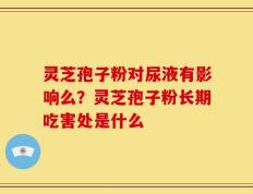 灵芝孢子粉对尿液有影响么？灵芝孢子粉长期吃害处是什么