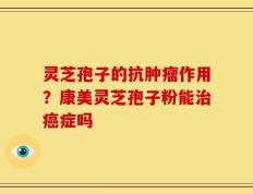 灵芝孢子的抗肿瘤作用？康美灵芝孢子粉能治癌症吗
