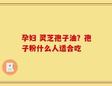 孕妇 灵芝孢子油？孢子粉什么人适合吃