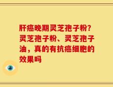 肝癌晚期灵芝孢子粉？灵芝孢子粉、灵芝孢子油，真的有抗癌细胞的效果吗