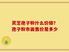 灵芝孢子粉什么价格？孢子粉市面售价是多少