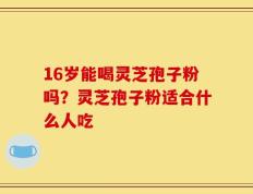 16岁能喝灵芝孢子粉吗？灵芝孢子粉适合什么人吃