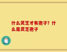 什么灵芝才有孢子？什么是灵芝孢子