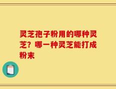 灵芝孢子粉用的哪种灵芝？哪一种灵芝能打成粉末