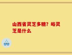 山西省灵芝多糖？峪灵芝是什么