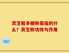灵芝粗多糖粉是指的什么？灵芝粉功效与作用