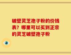 破壁灵芝孢子粉的价钱表？哪里可以买到正宗的灵芝破壁孢子粉