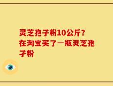 灵芝孢子粉10公斤？在淘宝买了一瓶灵芝孢孑粉