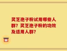 灵芝孢子粉试用哪些人群？灵芝孢子粉的功效及适用人群？