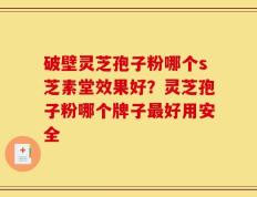 破壁灵芝孢子粉哪个s芝素堂效果好？灵芝孢子粉哪个牌子最好用安全
