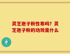 灵芝孢子粉性寒吗？灵芝孢子粉的功效是什么