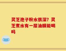 灵芝孢子粉水很深？灵芝煮水有一层油膜能喝吗
