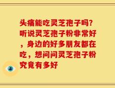 头痛能吃灵芝孢子吗？听说灵芝孢子粉非常好，身边的好多朋友都在吃，想问问灵芝孢子粉究竟有多好