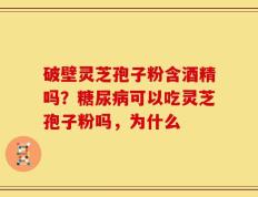 破壁灵芝孢子粉含酒精吗？糖尿病可以吃灵芝孢子粉吗，为什么