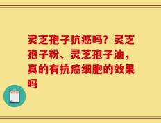 灵芝孢子抗癌吗？灵芝孢子粉、灵芝孢子油，真的有抗癌细胞的效果吗