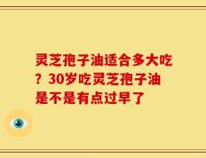 灵芝孢子油适合多大吃？30岁吃灵芝孢子油是不是有点过早了