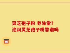 灵芝孢子粉 养生堂？池润灵芝孢子粉靠谱吗