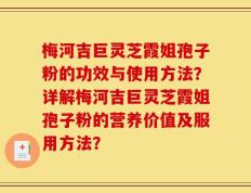 梅河吉巨灵芝霞姐孢子粉的功效与使用方法？详解梅河吉巨灵芝霞姐孢子粉的营养价值及服用方法？