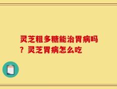 灵芝粗多糖能治胃病吗？灵芝胃病怎么吃