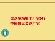 灵芝多糖哪个厂家好？中国最大灵芝厂家