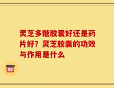 灵芝多糖胶囊好还是药片好？灵芝胶囊的功效与作用是什么