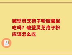 破壁灵芝孢子粉胶囊起吃吗？破壁灵芝孢子粉应该怎么吃