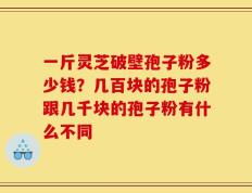 一斤灵芝破壁孢子粉多少钱？几百块的孢子粉跟几千块的孢子粉有什么不同
