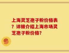 上海灵芝孢子粉价格表？详细介绍上海市场灵芝孢子粉价格？