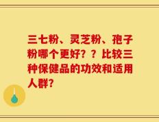 三七粉、灵芝粉、孢子粉哪个更好？？比较三种保健品的功效和适用人群？